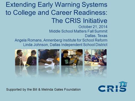 Extending Early Warning Systems to College and Career Readiness: The CRIS Initiative October 21, 2014 Middle School Matters Fall Summit Dallas, Texas Angela.