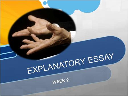 WEEK 2 EXPLANATORY ESSAY An explanatory essay explains or analyzes sth that the reader wishes to inform a reader about. You can talk about REASONS/CAUSESEFFECTS.