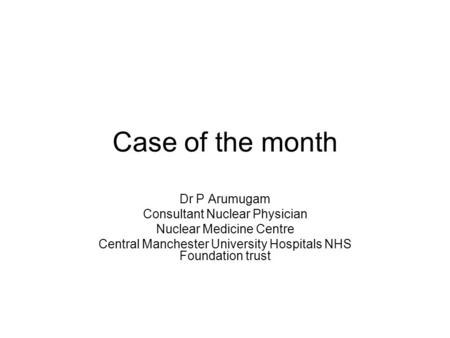 Case of the month Dr P Arumugam Consultant Nuclear Physician