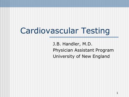 1 Cardiovascular Testing J.B. Handler, M.D. Physician Assistant Program University of New England.