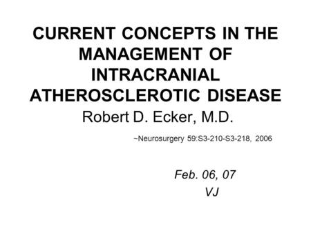 CURRENT CONCEPTS IN THE MANAGEMENT OF INTRACRANIAL ATHEROSCLEROTIC DISEASE Robert D. Ecker, M.D. ~Neurosurgery 59:S3-210-S3-218, 2006 Feb. 06, 07 VJ.