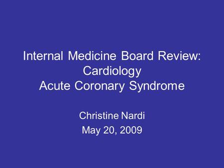 Internal Medicine Board Review: Cardiology Acute Coronary Syndrome Christine Nardi May 20, 2009.