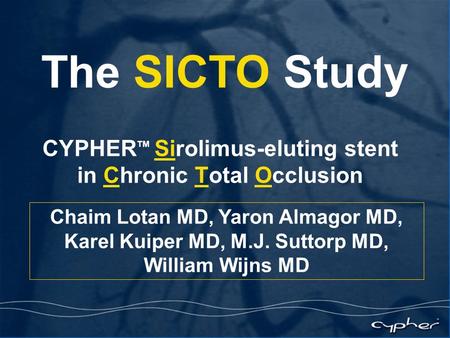 Chaim Lotan MD, Yaron Almagor MD, Karel Kuiper MD, M.J. Suttorp MD, William Wijns MD The SICTO Study CYPHER TM Sirolimus-eluting stent in Chronic Total.