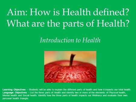 Aim: How is Health defined? What are the parts of Health? Introduction to Health Learning Objectives – Students will be able to explain the different parts.