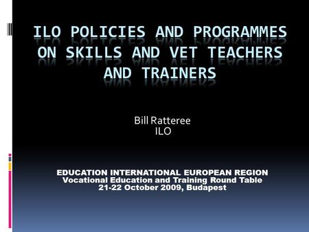 Bill Ratteree ILO EDUCATION INTERNATIONAL EUROPEAN REGION Vocational Education and Training Round Table 21-22 October 2009, Budapest.