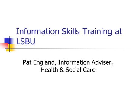 Information Skills Training at LSBU Pat England, Information Adviser, Health & Social Care.