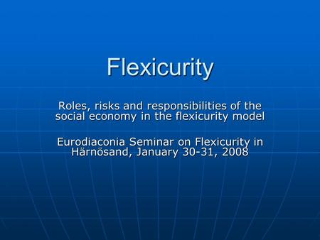 Flexicurity Roles, risks and responsibilities of the social economy in the flexicurity model Eurodiaconia Seminar on Flexicurity in Härnösand, January.