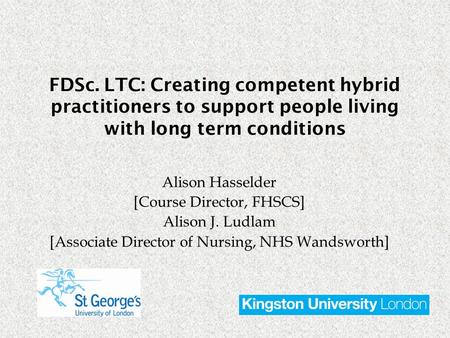 Alison Hasselder [Course Director, FHSCS] Alison J. Ludlam [Associate Director of Nursing, NHS Wandsworth] FDSc. LTC: Creating competent hybrid practitioners.