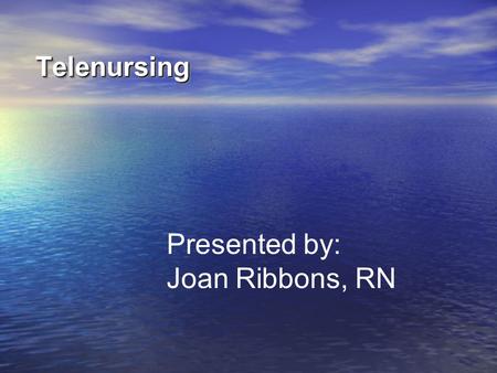 Telenursing Presented by: Joan Ribbons, RN.