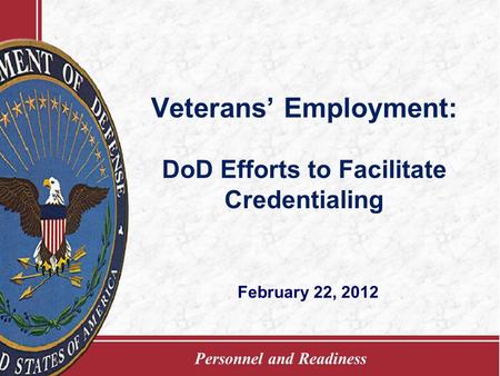 Personnel and Readiness Veterans’ Employment: DoD Efforts to Facilitate Credentialing February 22, 2012.