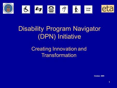 1 Disability Program Navigator (DPN) Initiative October 2009 Creating Innovation and Transformation.