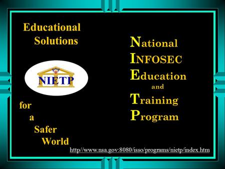N ational I NFOSEC E ducation and T raining P rogram Educational Solutions for a Safer World http//www.nsa.gov:8080/isso/programs/nietp/index.htm.