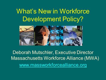 What’s New in Workforce Development Policy? Deborah Mutschler, Executive Director Massachusetts Workforce Alliance (MWA) www.massworkforcealliance.org.