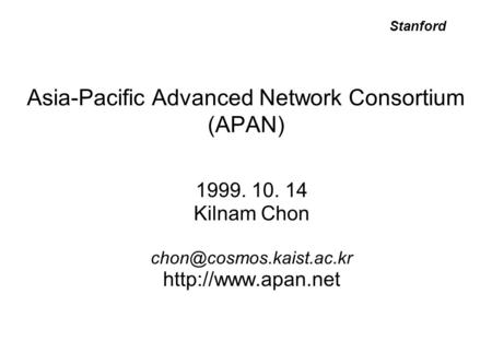 Asia-Pacific Advanced Network Consortium (APAN) 1999. 10. 14 Kilnam Chon  Stanford.