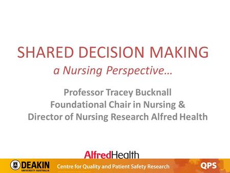 SHARED DECISION MAKING a Nursing Perspective… Professor Tracey Bucknall Foundational Chair in Nursing & Director of Nursing Research Alfred Health.