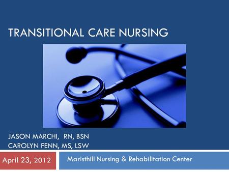 TRANSITIONAL CARE NURSING JASON MARCHI, RN, BSN CAROLYN FENN, MS, LSW April 23, 2012 Maristhill Nursing & Rehabilitation Center.
