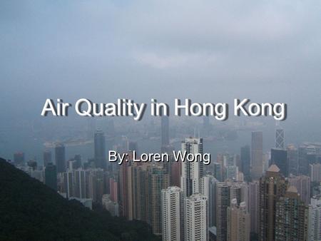 Air Quality in Hong Kong By: Loren Wong. What is happening to our air quality and what is causing it to change? Our air quality is getting worse and worse.