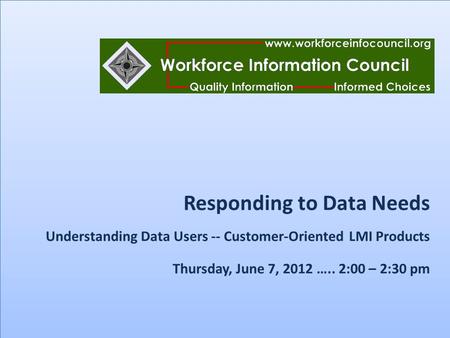 Responding to Data Needs Understanding Data Users -- Customer-Oriented LMI Products Thursday, June 7, 2012 ….. 2:00 – 2:30 pm.
