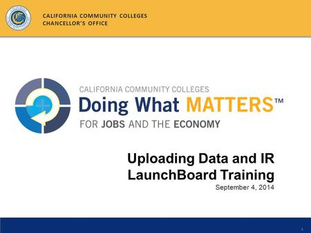 1 Uploading Data and IR LaunchBoard Training September 4, 2014 CALIFORNIA COMMUNITY COLLEGES CHANCELLOR’S OFFICE.