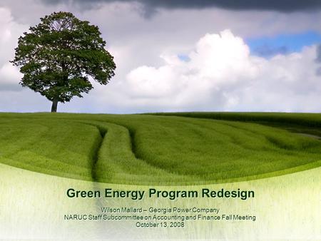 Green Energy Program Redesign Wilson Mallard – Georgia Power Company NARUC Staff Subcommittee on Accounting and Finance Fall Meeting October 13, 2008 Wilson.