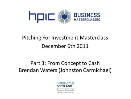 Pitching For Investment Masterclass December 6th 2011 Part 3: From Concept to Cash Brendan Waters (Johnston Carmichael)