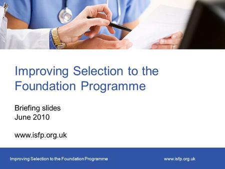 Improving Selection to the Foundation Programmewww.isfp.org.uk Improving Selection to the Foundation Programme Briefing slides June 2010 www.isfp.org.uk.