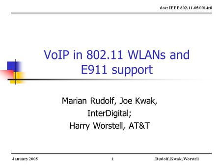 January 2005Rudolf, Kwak, Worstell1 VoIP in 802.11 WLANs and E911 support Marian Rudolf, Joe Kwak, InterDigital; Harry Worstell, AT&T doc: IEEE 802.11-05/0014r0.