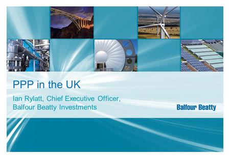 PPP in the UK Ian Rylatt, Chief Executive Officer, Balfour Beatty Investments.