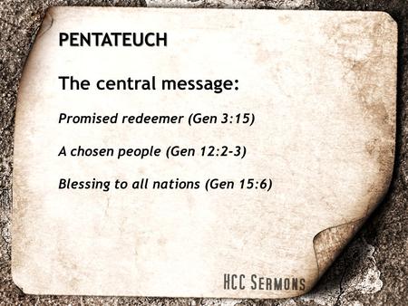 PENTATEUCH The central message: Promised redeemer (Gen 3:15) A chosen people (Gen 12:2-3) Blessing to all nations (Gen 15:6)