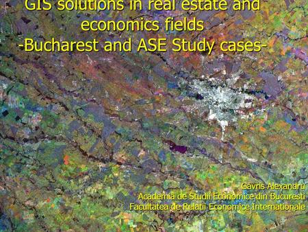 GIS solutions in real estate and economics fields -Bucharest and ASE Study cases- Gavris Alexandru Academia de Studii Economice din Bucuresti Facultatea.