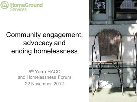 Community engagement, advocacy and ending homelessness 5 th Yarra HACC and Homelessness Forum 22 November 2012.