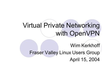 Virtual Private Networking with OpenVPN Wim Kerkhoff Fraser Valley Linux Users Group April 15, 2004.