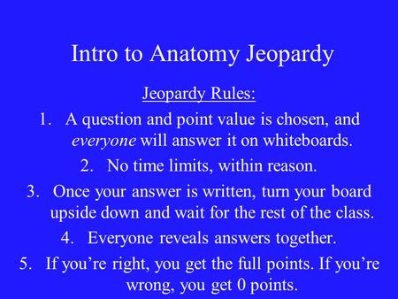 Intro to Anatomy Jeopardy Jeopardy Rules: 1.A question and point value is chosen, and everyone will answer it on whiteboards. 2.No time limits, within.