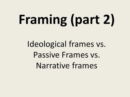 Framing (part 2) Ideological frames vs. Passive Frames vs. Narrative frames.