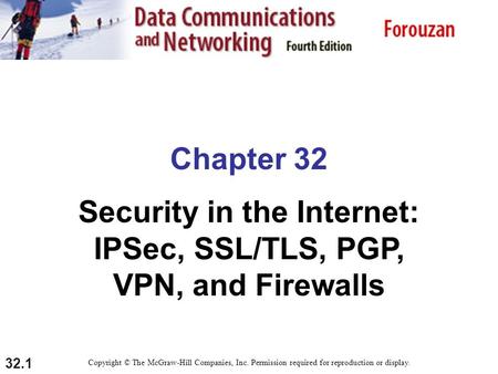 32.1 Chapter 32 Security in the Internet: IPSec, SSL/TLS, PGP, VPN, and Firewalls Copyright © The McGraw-Hill Companies, Inc. Permission required for reproduction.