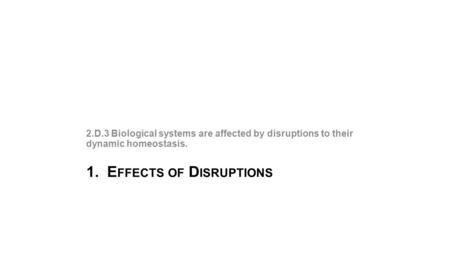 1. E FFECTS OF D ISRUPTIONS 2.D.3 Biological systems are affected by disruptions to their dynamic homeostasis.