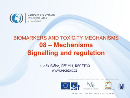 Luděk Bláha, PřF MU, RECETOX www.recetox.cz BIOMARKERS AND TOXICITY MECHANISMS 08 – Mechanisms Signalling and regulation.