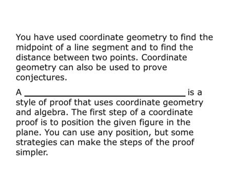 You have used coordinate geometry to find the midpoint of a line segment and to find the distance between two points. Coordinate geometry can also be used.