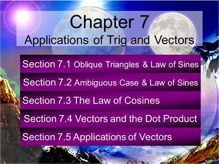 Section 7.1 Oblique Triangles & Law of Sines Section 7.2 Ambiguous Case & Law of Sines Section 7.3 The Law of Cosines Section 7.4 Vectors and the Dot Product.