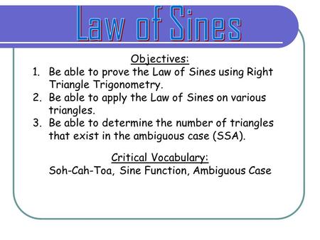 Objectives: 1.Be able to prove the Law of Sines using Right Triangle Trigonometry. 2.Be able to apply the Law of Sines on various triangles. 3.Be able.