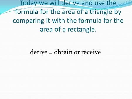 Today we will derive and use the formula for the area of a triangle by comparing it with the formula for the area of a rectangle. derive = obtain or receive.