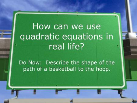 How can we use quadratic equations in real life? Do Now: Describe the shape of the path of a basketball to the hoop.