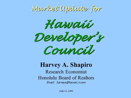 Market Update for Hawaii Developer’s Council July 21, 2005 Harvey A. Shapiro Research Economist Honolulu Board of Realtors