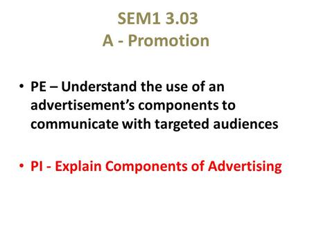 SEM1 3.03 A - Promotion PE – Understand the use of an advertisement’s components to communicate with targeted audiences PI - Explain Components of Advertising.