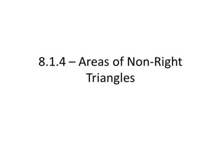 8.1.4 – Areas of Non-Right Triangles. Using the idea behind the Law of Sines/Law of Cosines (working with non-right triangles, finding missing sides and.