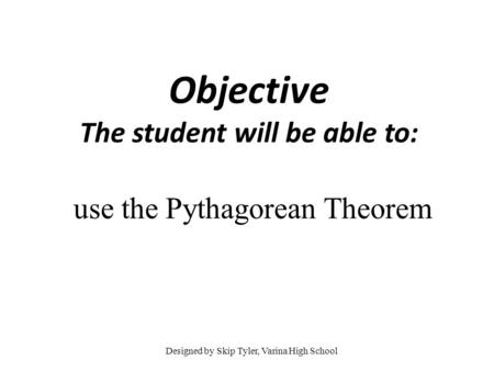 Objective The student will be able to: use the Pythagorean Theorem Designed by Skip Tyler, Varina High School.