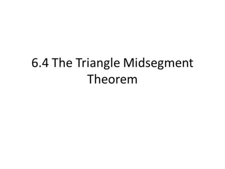 6.4 The Triangle Midsegment Theorem