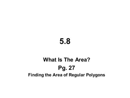 5.8 What Is The Area? Pg. 27 Finding the Area of Regular Polygons.