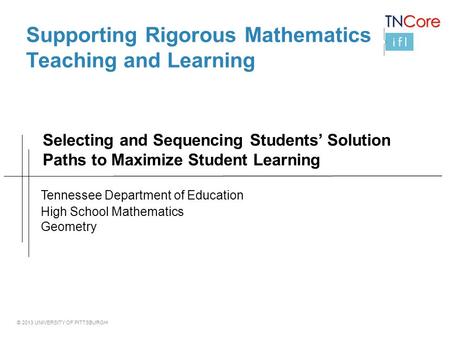 © 2013 UNIVERSITY OF PITTSBURGH Selecting and Sequencing Students’ Solution Paths to Maximize Student Learning Supporting Rigorous Mathematics Teaching.