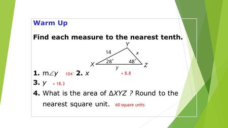 Warm Up Find each measure to the nearest tenth. 1. my2. x 3. y 4. What is the area of ∆XYZ ? Round to the nearest square unit. 60 square units 104° ≈
